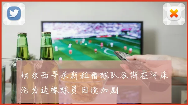 切尔西寻求新租借球队派斯在河床沦为边缘球员困境加剧